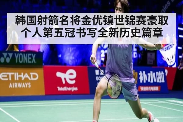 韩国射箭名将金优镇世锦赛豪取个人第五冠书写全新历史篇章