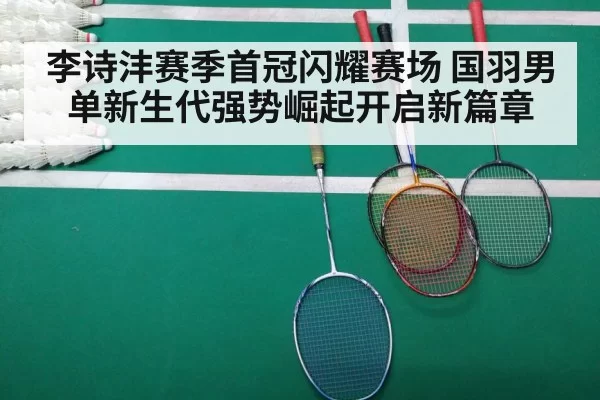李诗沣赛季首冠闪耀赛场 国羽男单新生代强势崛起开启新篇章