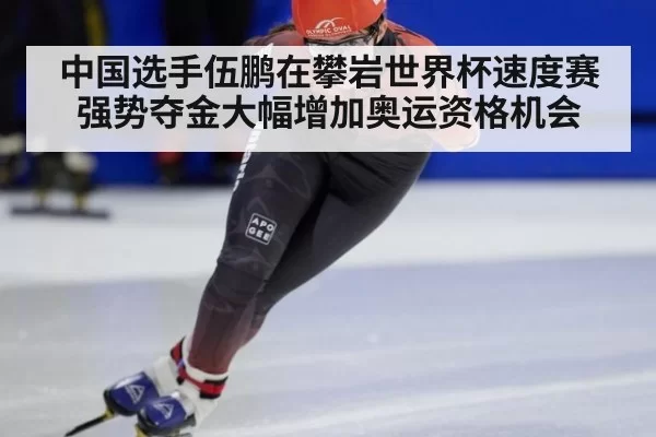 中国选手伍鹏在攀岩世界杯速度赛强势夺金大幅增加奥运资格机会