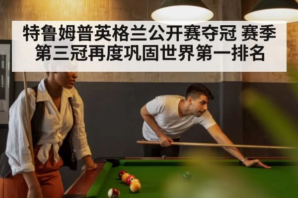 特鲁姆普英格兰公开赛夺冠 赛季第三冠再度巩固世界第一排名