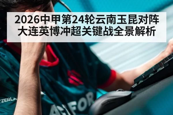 2026中甲第24轮云南玉昆对阵大连英博冲超关键战全景解析