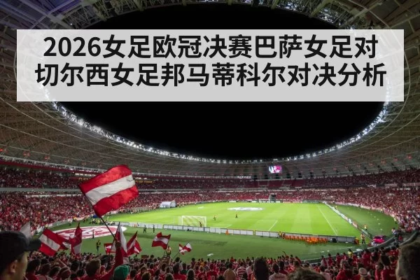 2026女足欧冠决赛巴萨女足对切尔西女足邦马蒂科尔对决分析